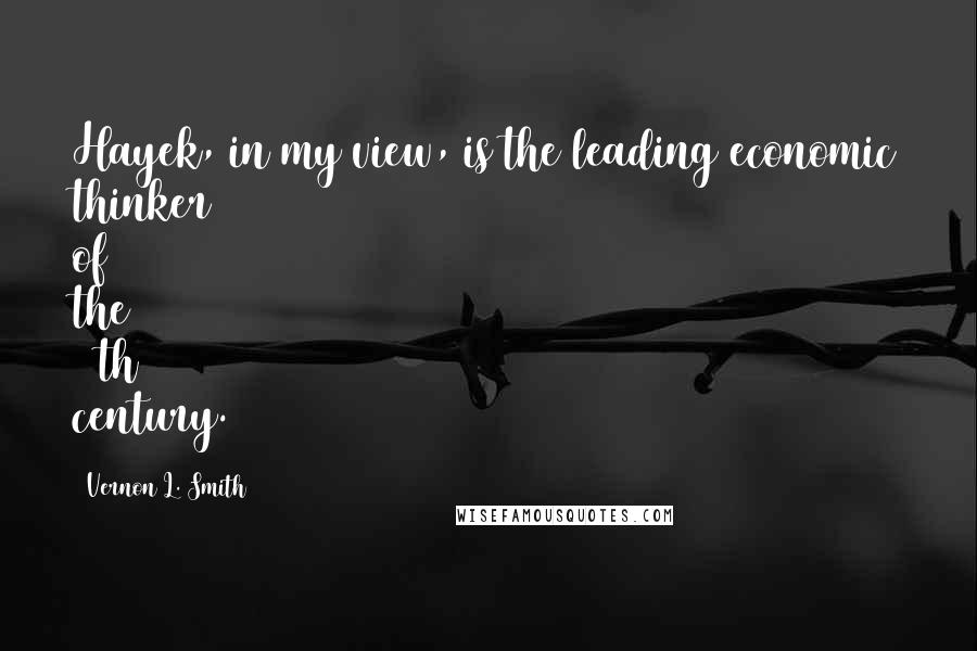 Vernon L. Smith Quotes: Hayek, in my view, is the leading economic thinker of the 20th century.