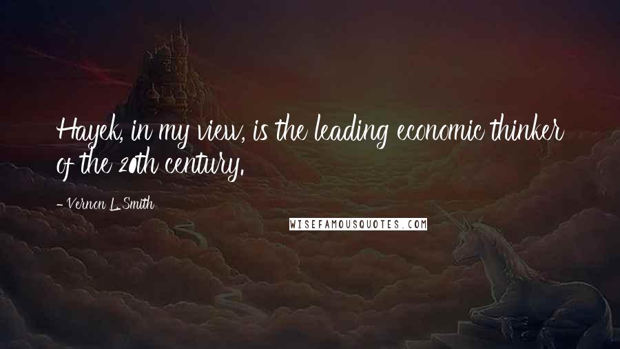 Vernon L. Smith Quotes: Hayek, in my view, is the leading economic thinker of the 20th century.