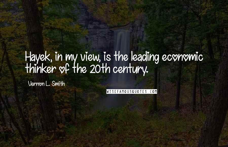 Vernon L. Smith Quotes: Hayek, in my view, is the leading economic thinker of the 20th century.