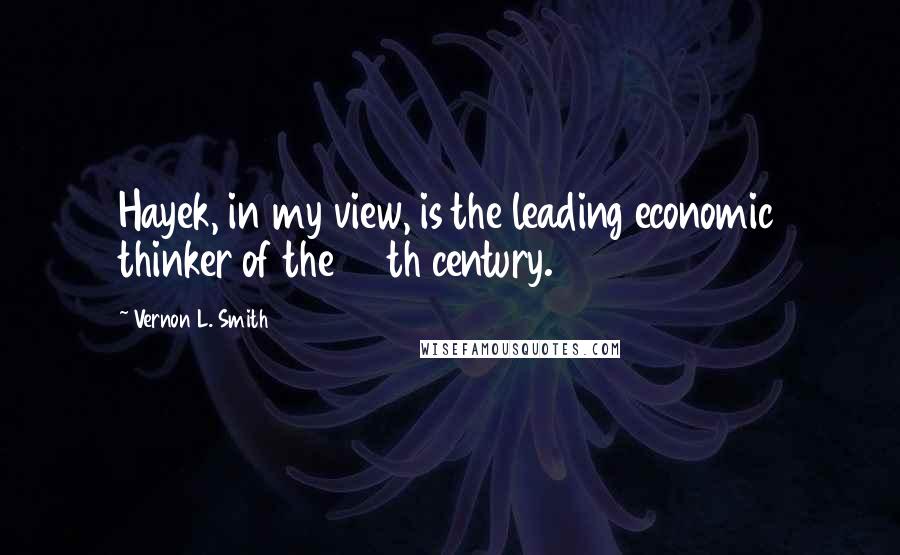 Vernon L. Smith Quotes: Hayek, in my view, is the leading economic thinker of the 20th century.