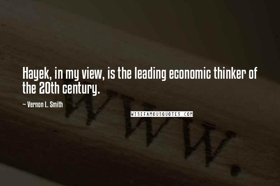 Vernon L. Smith Quotes: Hayek, in my view, is the leading economic thinker of the 20th century.