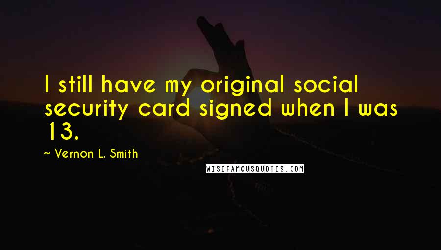 Vernon L. Smith Quotes: I still have my original social security card signed when I was 13.