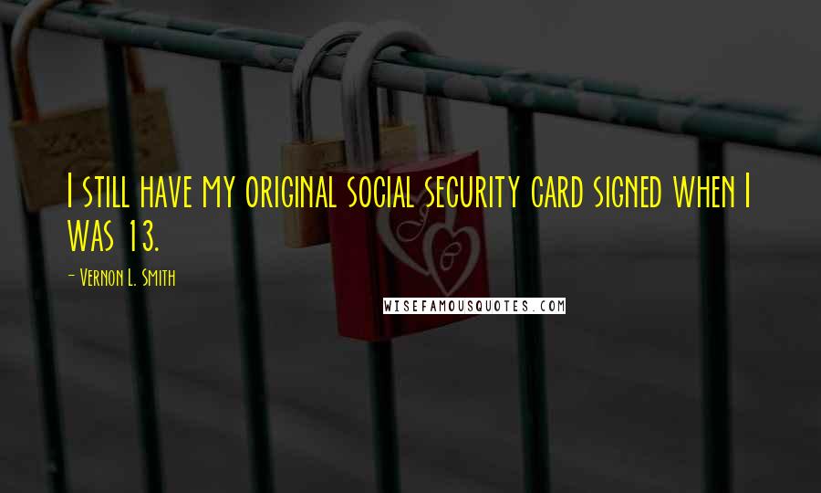 Vernon L. Smith Quotes: I still have my original social security card signed when I was 13.