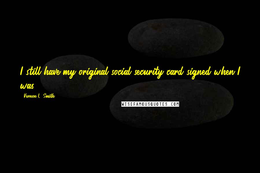 Vernon L. Smith Quotes: I still have my original social security card signed when I was 13.