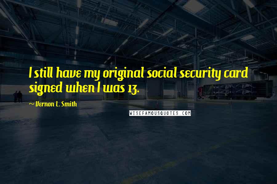 Vernon L. Smith Quotes: I still have my original social security card signed when I was 13.