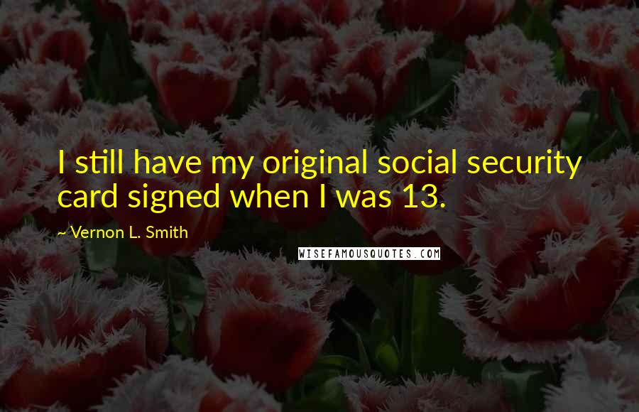 Vernon L. Smith Quotes: I still have my original social security card signed when I was 13.