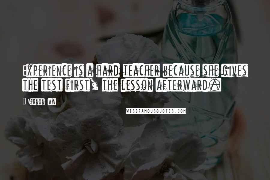 Vernon Law Quotes: Experience is a hard teacher because she gives the test first, the lesson afterward.