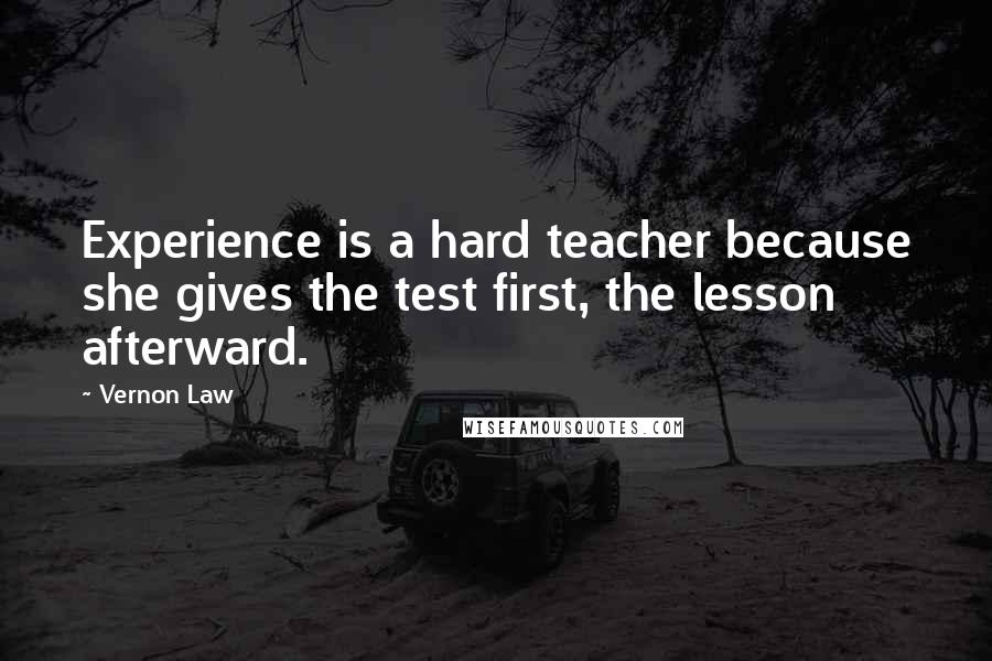 Vernon Law Quotes: Experience is a hard teacher because she gives the test first, the lesson afterward.