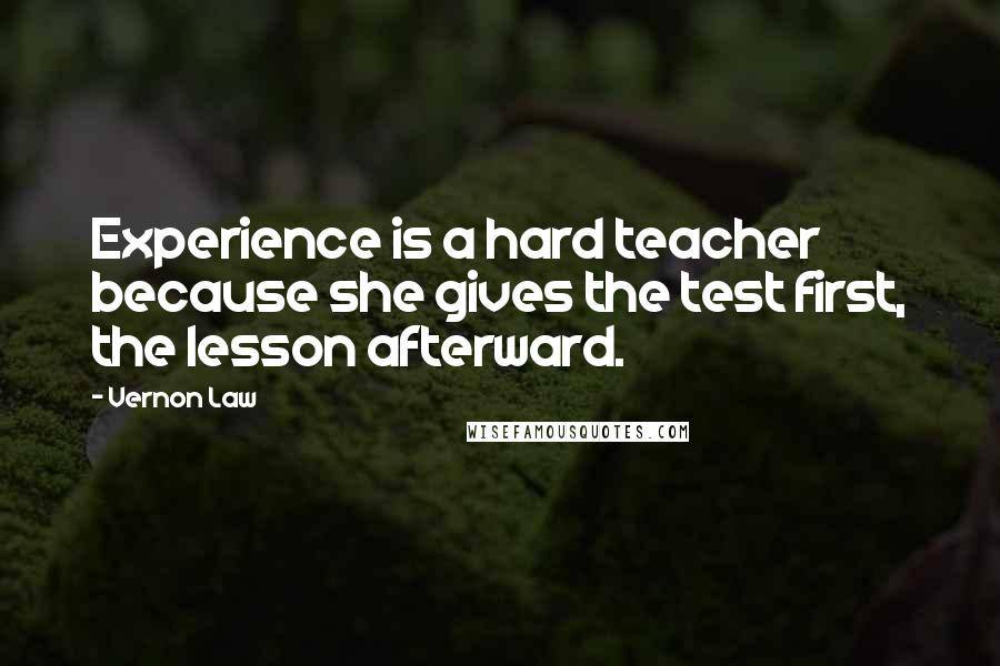 Vernon Law Quotes: Experience is a hard teacher because she gives the test first, the lesson afterward.