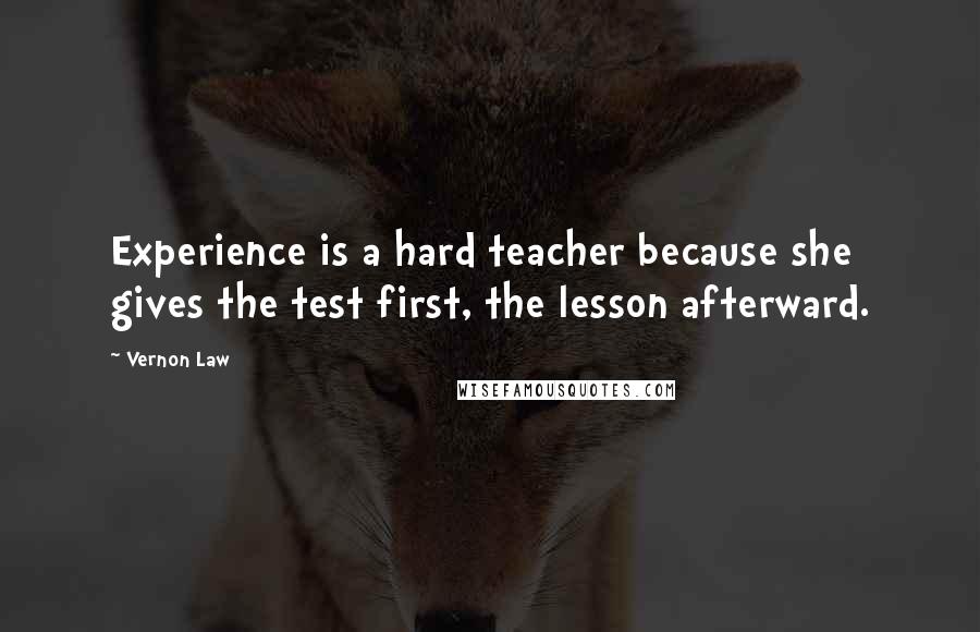 Vernon Law Quotes: Experience is a hard teacher because she gives the test first, the lesson afterward.