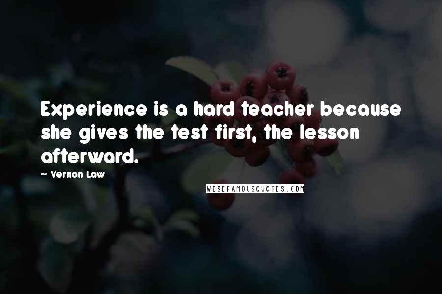 Vernon Law Quotes: Experience is a hard teacher because she gives the test first, the lesson afterward.