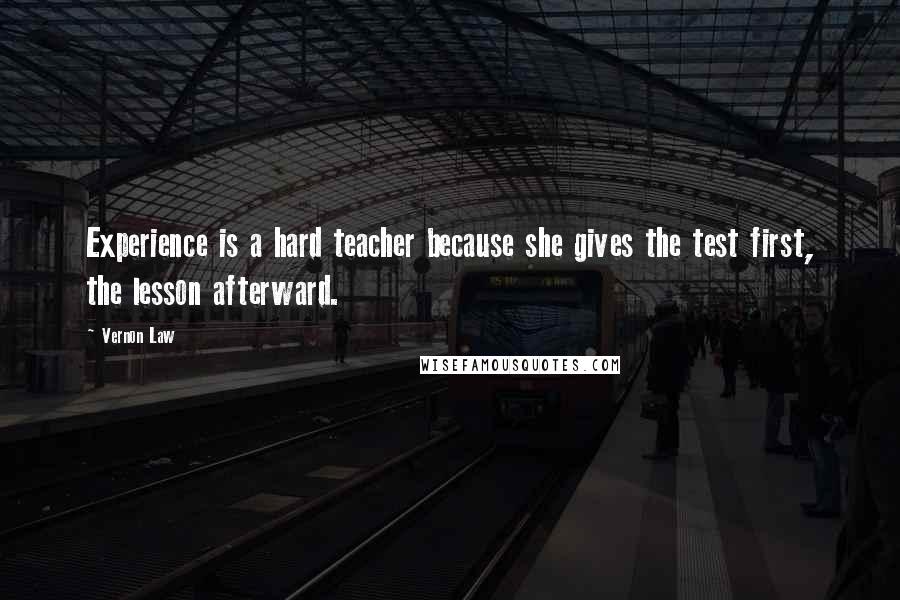 Vernon Law Quotes: Experience is a hard teacher because she gives the test first, the lesson afterward.