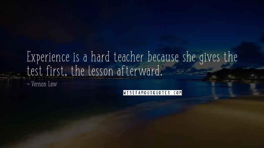 Vernon Law Quotes: Experience is a hard teacher because she gives the test first, the lesson afterward.
