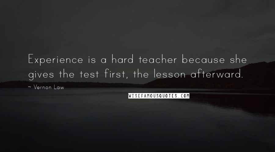 Vernon Law Quotes: Experience is a hard teacher because she gives the test first, the lesson afterward.