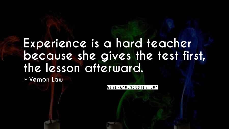 Vernon Law Quotes: Experience is a hard teacher because she gives the test first, the lesson afterward.