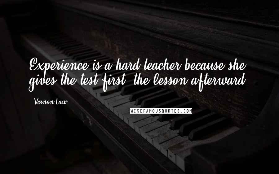 Vernon Law Quotes: Experience is a hard teacher because she gives the test first, the lesson afterward.