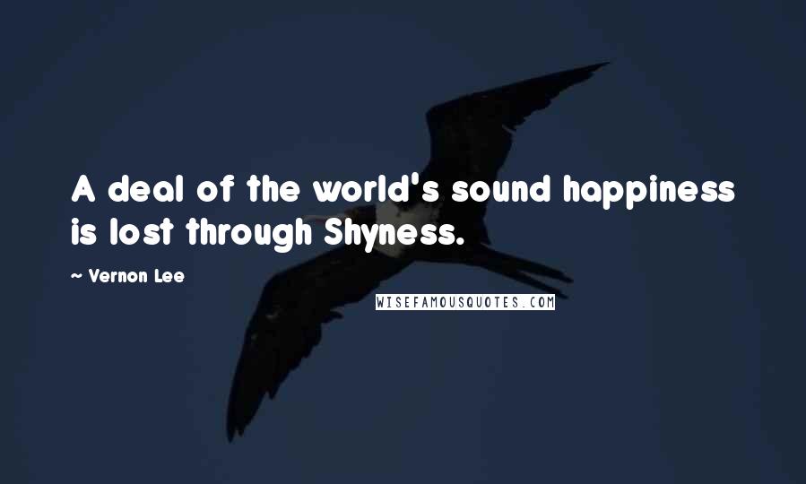 Vernon Lee Quotes: A deal of the world's sound happiness is lost through Shyness.