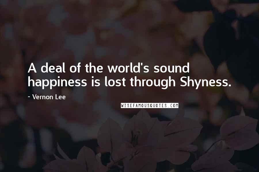 Vernon Lee Quotes: A deal of the world's sound happiness is lost through Shyness.