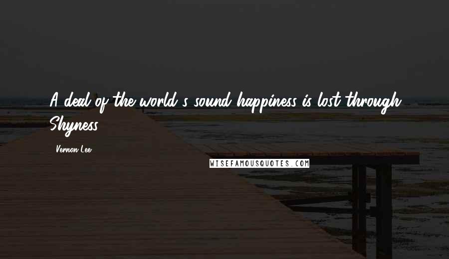 Vernon Lee Quotes: A deal of the world's sound happiness is lost through Shyness.