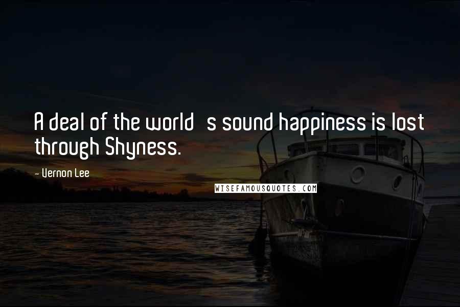 Vernon Lee Quotes: A deal of the world's sound happiness is lost through Shyness.