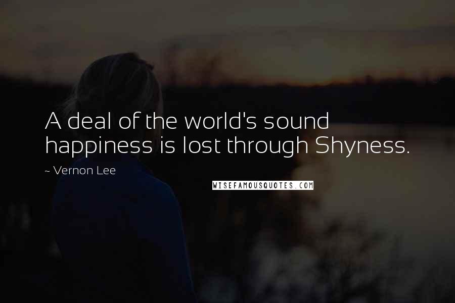 Vernon Lee Quotes: A deal of the world's sound happiness is lost through Shyness.