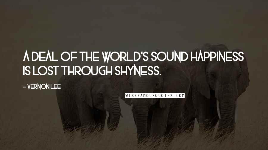 Vernon Lee Quotes: A deal of the world's sound happiness is lost through Shyness.