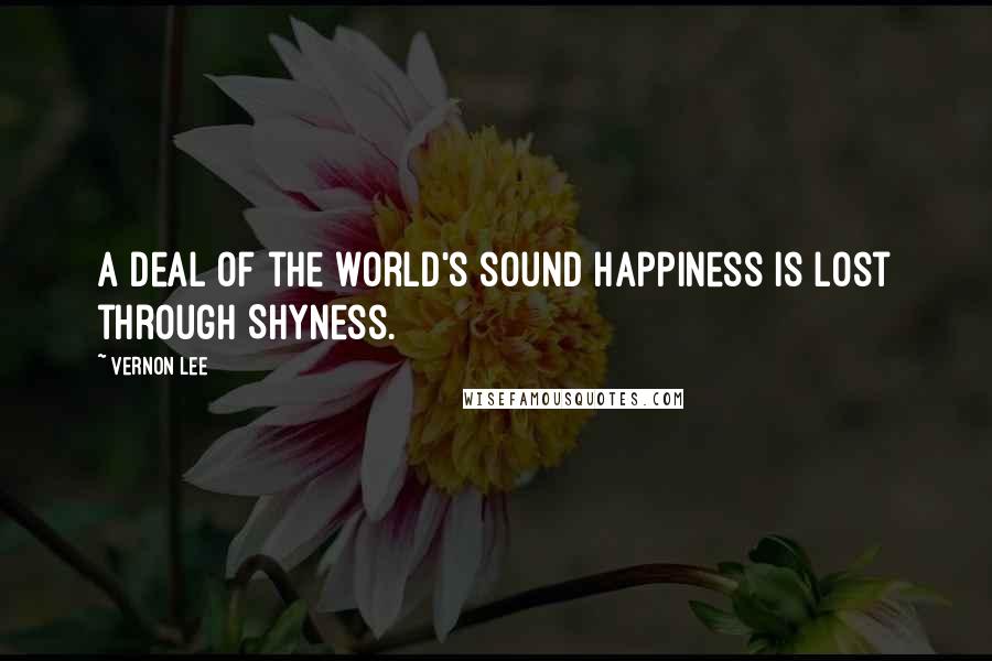 Vernon Lee Quotes: A deal of the world's sound happiness is lost through Shyness.