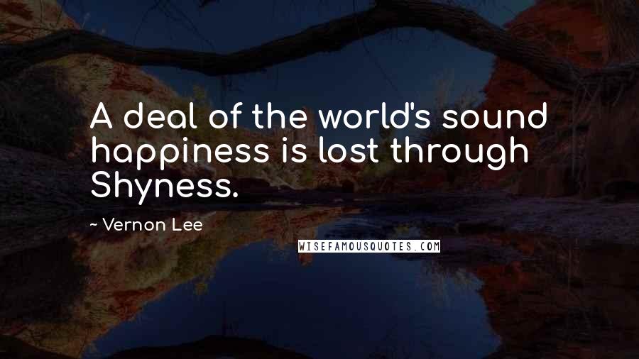 Vernon Lee Quotes: A deal of the world's sound happiness is lost through Shyness.