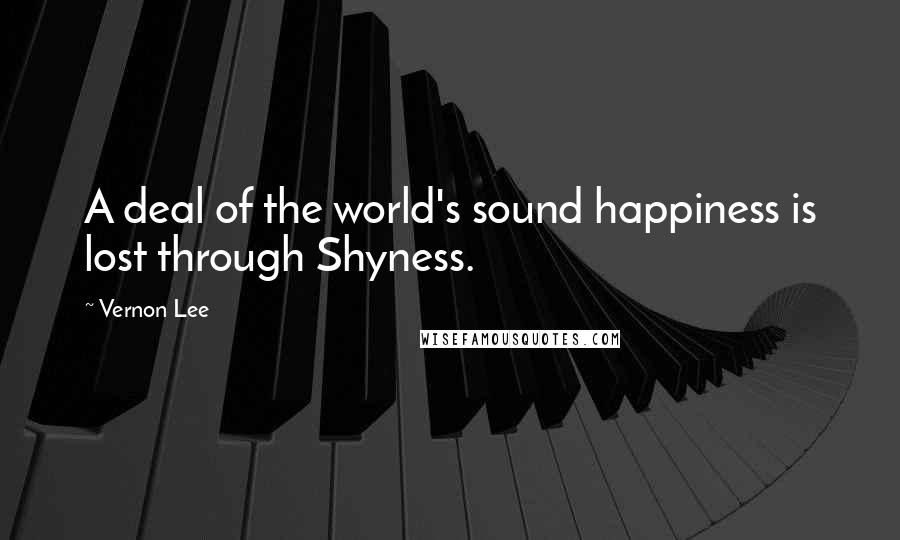 Vernon Lee Quotes: A deal of the world's sound happiness is lost through Shyness.