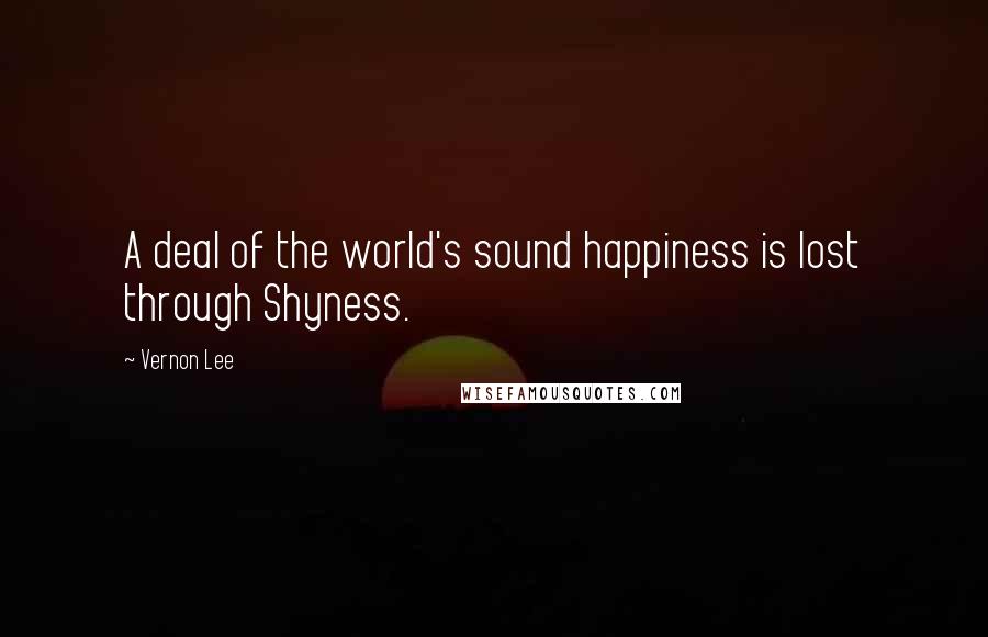 Vernon Lee Quotes: A deal of the world's sound happiness is lost through Shyness.