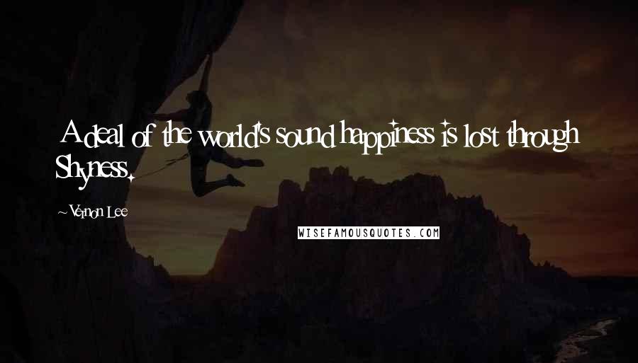 Vernon Lee Quotes: A deal of the world's sound happiness is lost through Shyness.