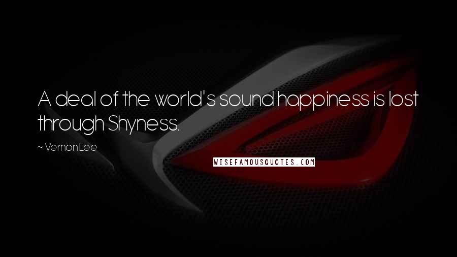 Vernon Lee Quotes: A deal of the world's sound happiness is lost through Shyness.