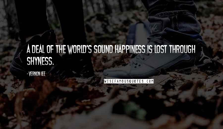 Vernon Lee Quotes: A deal of the world's sound happiness is lost through Shyness.