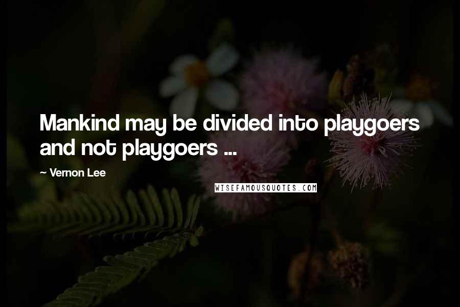 Vernon Lee Quotes: Mankind may be divided into playgoers and not playgoers ...