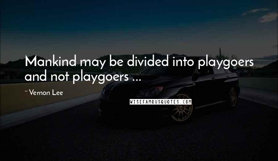 Vernon Lee Quotes: Mankind may be divided into playgoers and not playgoers ...