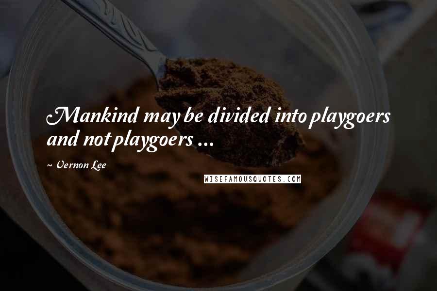 Vernon Lee Quotes: Mankind may be divided into playgoers and not playgoers ...