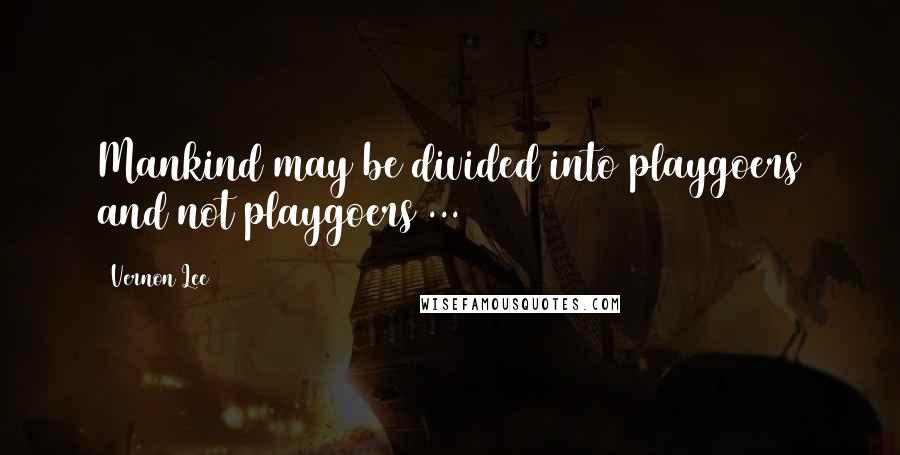 Vernon Lee Quotes: Mankind may be divided into playgoers and not playgoers ...