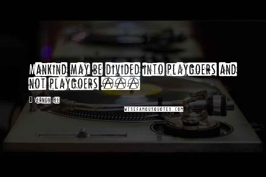 Vernon Lee Quotes: Mankind may be divided into playgoers and not playgoers ...