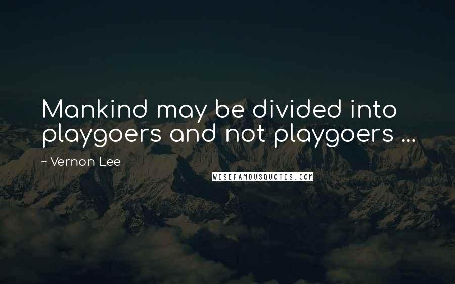 Vernon Lee Quotes: Mankind may be divided into playgoers and not playgoers ...