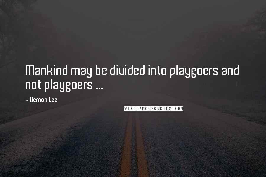 Vernon Lee Quotes: Mankind may be divided into playgoers and not playgoers ...