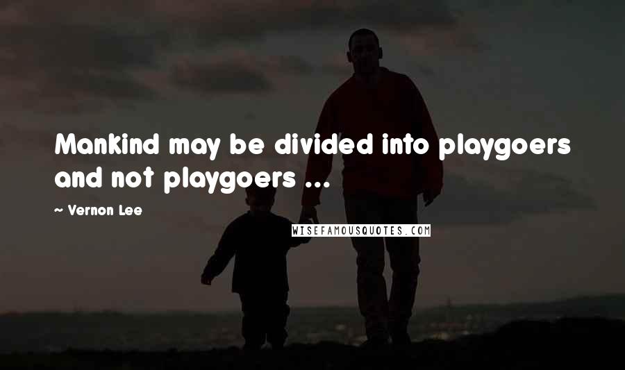 Vernon Lee Quotes: Mankind may be divided into playgoers and not playgoers ...