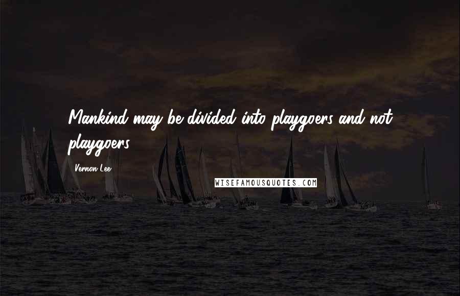 Vernon Lee Quotes: Mankind may be divided into playgoers and not playgoers ...