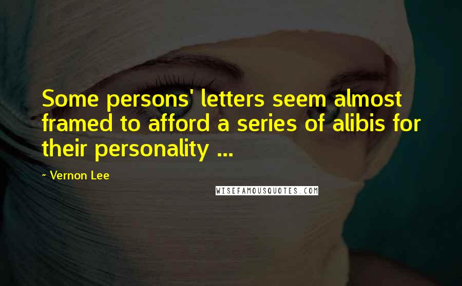 Vernon Lee Quotes: Some persons' letters seem almost framed to afford a series of alibis for their personality ...