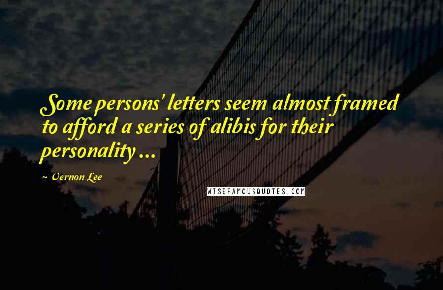 Vernon Lee Quotes: Some persons' letters seem almost framed to afford a series of alibis for their personality ...