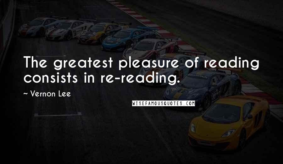 Vernon Lee Quotes: The greatest pleasure of reading consists in re-reading.