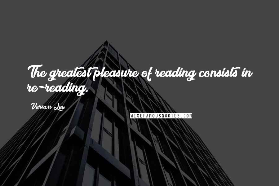 Vernon Lee Quotes: The greatest pleasure of reading consists in re-reading.