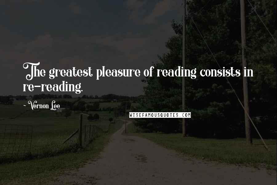 Vernon Lee Quotes: The greatest pleasure of reading consists in re-reading.