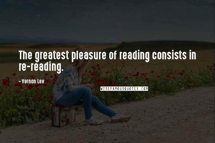 Vernon Lee Quotes: The greatest pleasure of reading consists in re-reading.