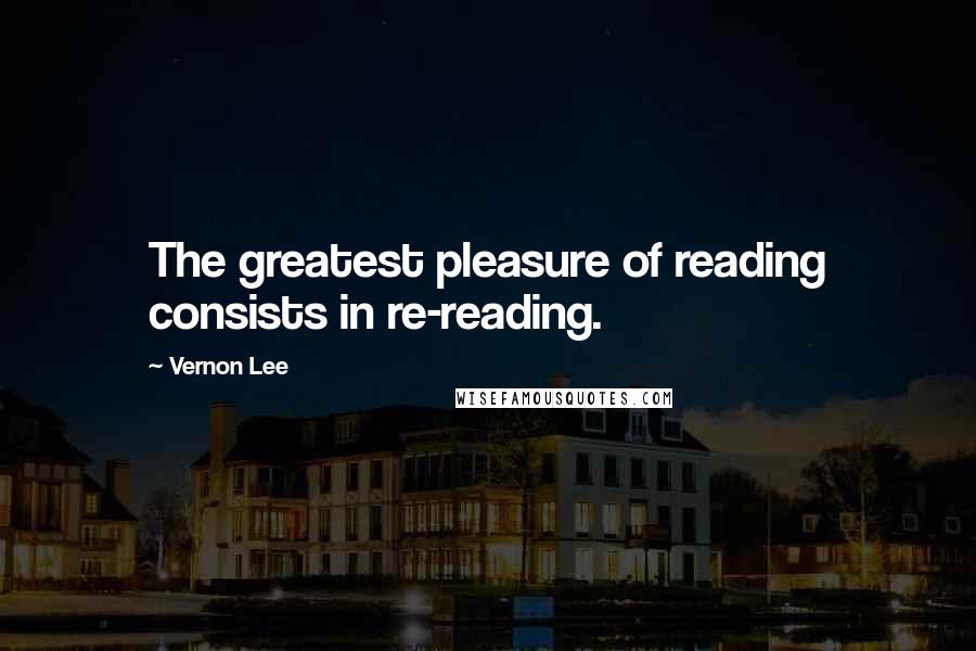 Vernon Lee Quotes: The greatest pleasure of reading consists in re-reading.