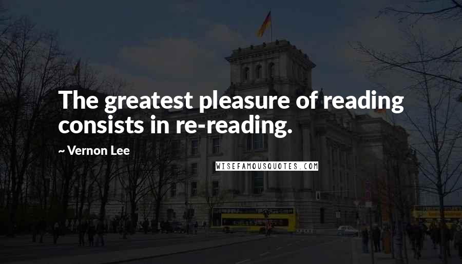 Vernon Lee Quotes: The greatest pleasure of reading consists in re-reading.